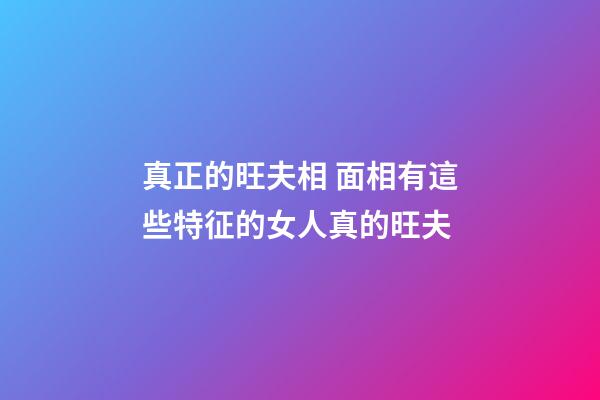 真正的旺夫相 面相有這些特征的女人真的旺夫